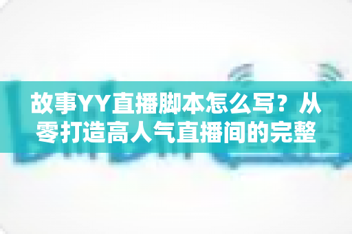 故事YY直播脚本怎么写?从零打造高人气直播间的完整实战指南 故事YY直播脚本怎么写?从零打造高人气直播间的完整实战指南