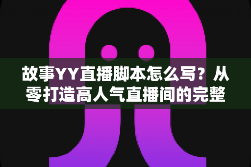 故事YY直播脚本怎么写?从零打造高人气直播间的完整实战指南 故事YY直播脚本怎么写?从零打造高人气直播间的完整实战指南
