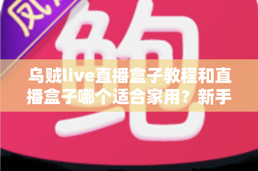乌贼live直播盒子教程和直播盒子哪个适合家用？新手安装步骤与选购全攻略