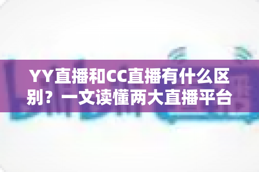 YY直播和CC直播有什么区别？一文读懂两大直播平台的核心差异与选择指南