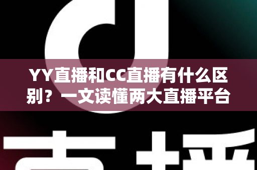 YY直播和CC直播有什么区别？一文读懂两大直播平台的核心差异与选择指南