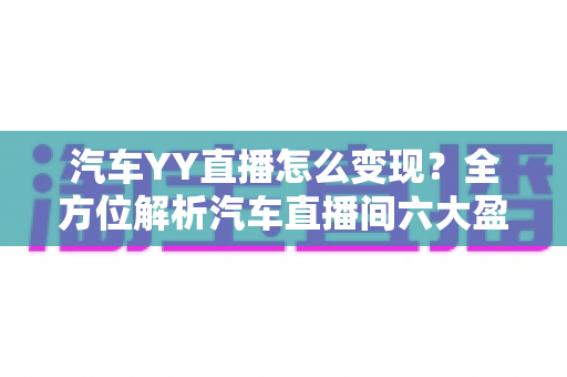 汽车YY直播怎么变现？全方位解析汽车直播间六大盈利模式与实操指南