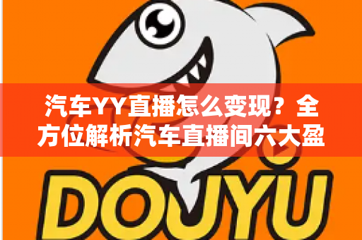 汽车YY直播怎么变现？全方位解析汽车直播间六大盈利模式与实操指南