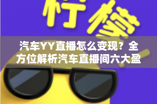 汽车YY直播怎么变现？全方位解析汽车直播间六大盈利模式与实操指南