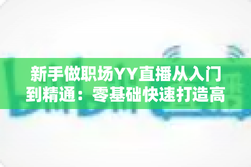 新手做职场YY直播从入门到精通:零基础快速打造高人气职场直播间的实用指南 新手做职场YY直播从入门到精通:零基础快速打造高人气职场直播间的实用指南
