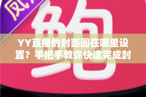 YY直播的封面图在哪里设置？手把手教你快速完成封面配置的完整指南