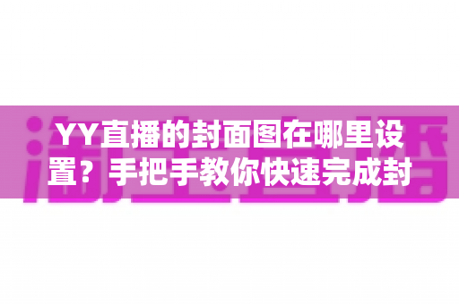 YY直播的封面图在哪里设置？手把手教你快速完成封面配置的完整指南