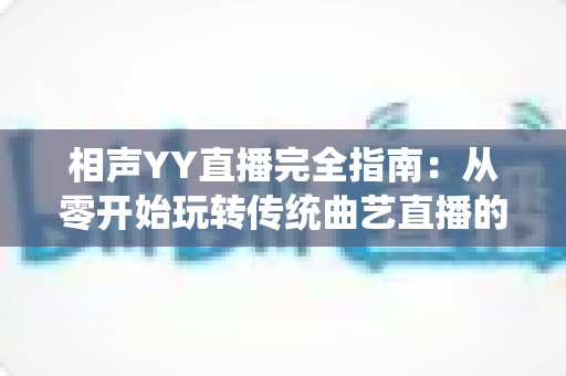 相声YY直播完全指南：从零开始玩转传统曲艺直播的全流程攻略