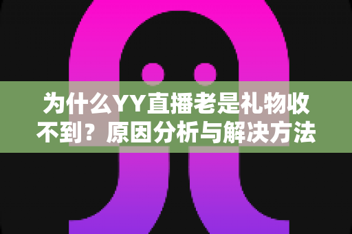 为什么YY直播老是礼物收不到?原因分析与解决方法全指南 为什么YY直播老是礼物收不到?原因分析与解决方法全指南