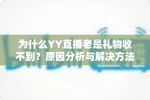 为什么YY直播老是礼物收不到?原因分析与解决方法全指南 为什么YY直播老是礼物收不到?原因分析与解决方法全指南