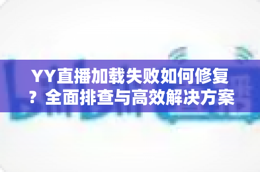 YY直播加载失败如何修复?全面排查与高效解决方案指南 YY直播加载失败如何修复?全面排查与高效解决方案指南