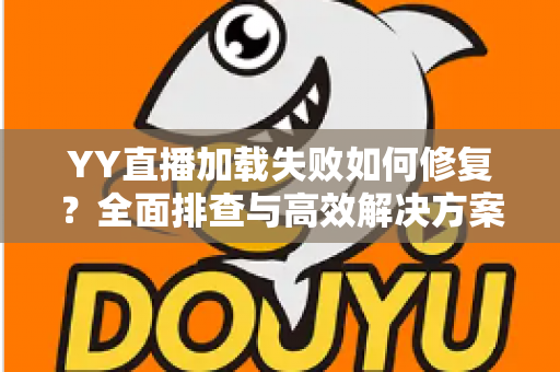 YY直播加载失败如何修复?全面排查与高效解决方案指南 YY直播加载失败如何修复?全面排查与高效解决方案指南