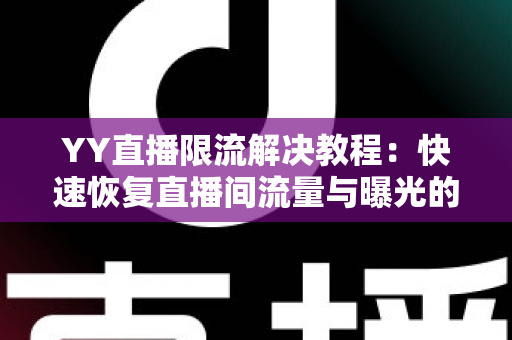 YY直播限流解决教程:快速恢复直播间流量与曝光的完整实战指南 YY直播限流解决教程:快速恢复直播间流量与曝光的完整实战指南