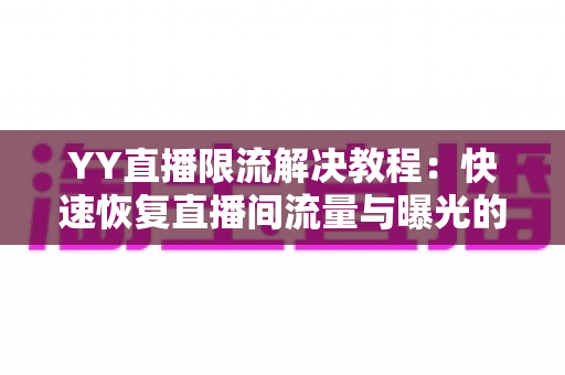 YY直播限流解决教程:快速恢复直播间流量与曝光的完整实战指南 YY直播限流解决教程:快速恢复直播间流量与曝光的完整实战指南
