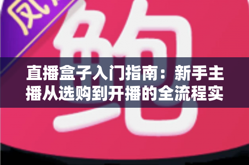 直播盒子入门指南:新手主播从选购到开播的全流程实用教程 直播盒子入门指南:新手主播从选购到开播的全流程实用教程