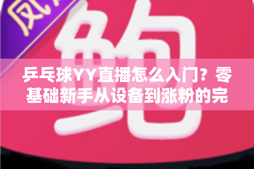 乒乓球YY直播怎么入门？零基础新手从设备到涨粉的完整实战指南