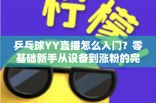 乒乓球YY直播怎么入门？零基础新手从设备到涨粉的完整实战指南