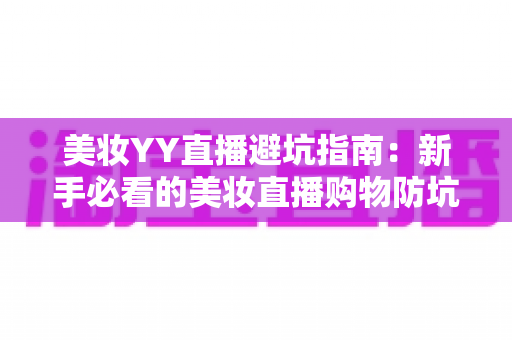美妆YY直播避坑指南:新手必看的美妆直播购物防坑全攻略与实用技巧 美妆YY直播避坑指南:新手必看的美妆直播购物防坑全攻略与实用技巧