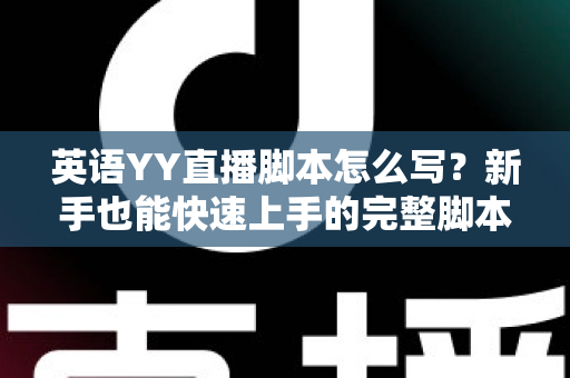 英语YY直播脚本怎么写?新手也能快速上手的完整脚本撰写实战指南 英语YY直播脚本怎么写?新手也能快速上手的完整脚本撰写实战指南