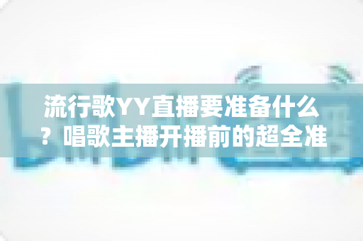 流行歌YY直播要准备什么?唱歌主播开播前的超全准备清单与实用指南 流行歌YY直播要准备什么?唱歌主播开播前的超全准备清单与实用指南