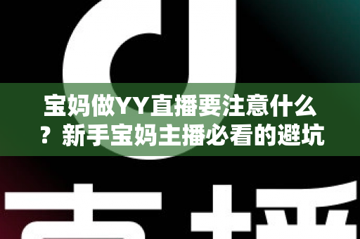 宝妈做YY直播要注意什么?新手宝妈主播必看的避坑指南与实用攻略 宝妈做YY直播要注意什么?新手宝妈主播必看的避坑指南与实用攻略