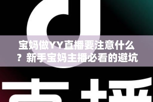 宝妈做YY直播要注意什么?新手宝妈主播必看的避坑指南与实用攻略 宝妈做YY直播要注意什么?新手宝妈主播必看的避坑指南与实用攻略