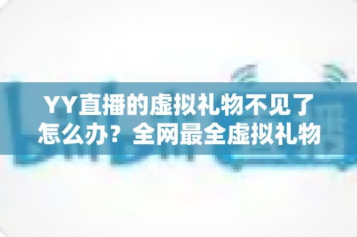 YY直播的虚拟礼物不见了怎么办?全网最全虚拟礼物丢失原因排查与找回攻略 YY直播的虚拟礼物不见了怎么办?全网最全虚拟礼物丢失原因排查与找回攻略