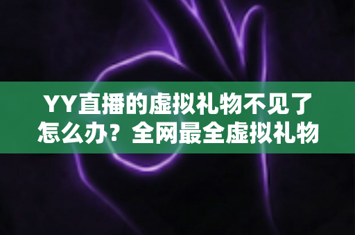 YY直播的虚拟礼物不见了怎么办?全网最全虚拟礼物丢失原因排查与找回攻略 YY直播的虚拟礼物不见了怎么办?全网最全虚拟礼物丢失原因排查与找回攻略