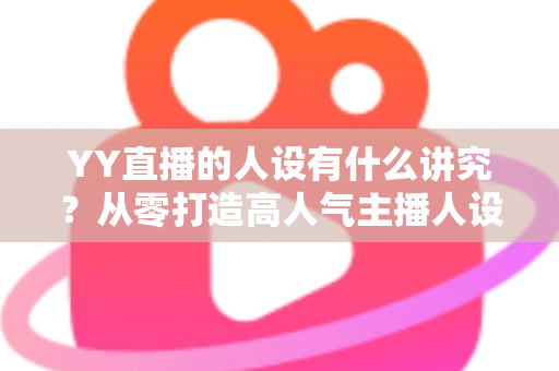 YY直播的人设有什么讲究？从零打造高人气主播人设的全攻略
