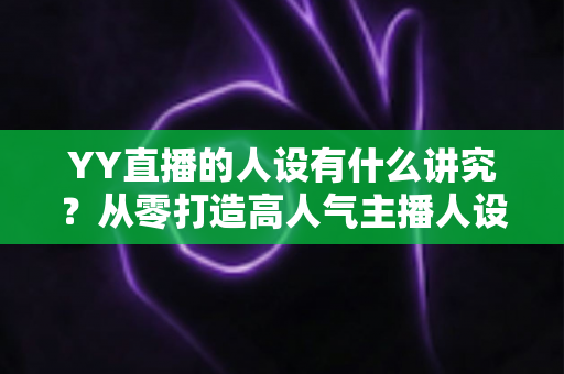 YY直播的人设有什么讲究？从零打造高人气主播人设的全攻略