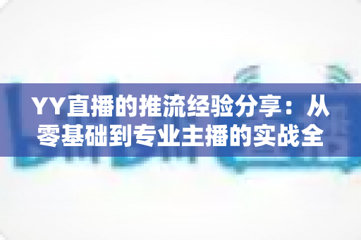 YY直播的推流经验分享:从零基础到专业主播的实战全攻略 YY直播的推流经验分享:从零基础到专业主播的实战全攻略
