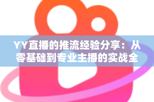 YY直播的推流经验分享:从零基础到专业主播的实战全攻略 YY直播的推流经验分享:从零基础到专业主播的实战全攻略
