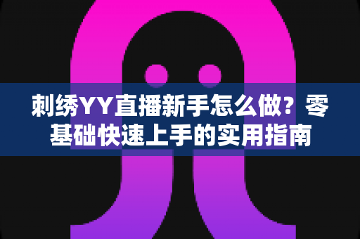 刺绣YY直播新手怎么做？零基础快速上手的实用指南
