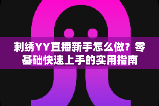 刺绣YY直播新手怎么做？零基础快速上手的实用指南