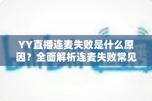 YY直播连麦失败是什么原因?全面解析连麦失败常见诱因与实用解决方案指南 YY直播连麦失败是什么原因?全面解析连麦失败常见诱因与实用解决方案指南