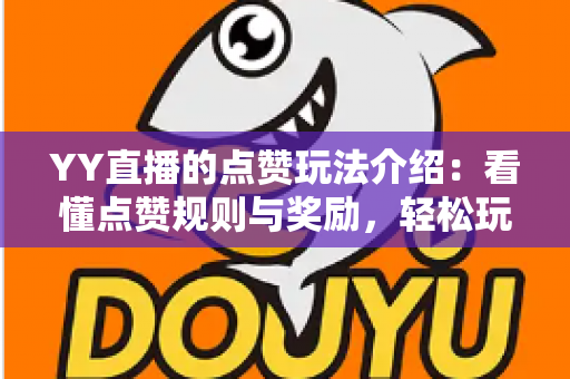 YY直播的点赞玩法介绍：看懂点赞规则与奖励，轻松玩转直播间互动