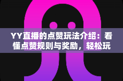 YY直播的点赞玩法介绍：看懂点赞规则与奖励，轻松玩转直播间互动