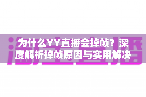 为什么YY直播会掉帧?深度解析掉帧原因与实用解决方案指南 为什么YY直播会掉帧?深度解析掉帧原因与实用解决方案指南