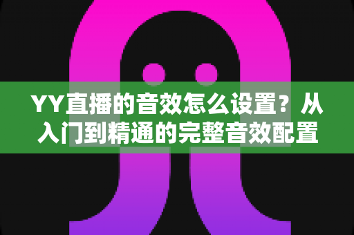 YY直播的音效怎么设置?从入门到精通的完整音效配置指南 YY直播的音效怎么设置?从入门到精通的完整音效配置指南
