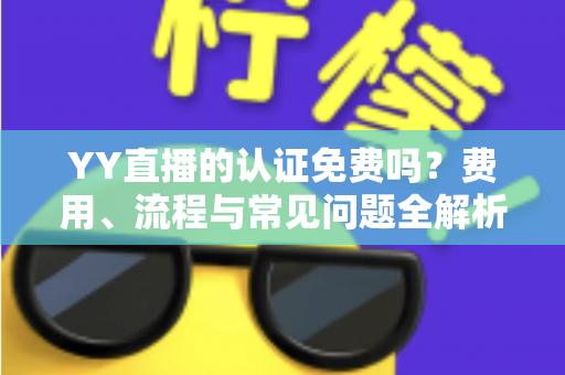 YY直播的认证免费吗?费用、流程与常见问题全解析 YY直播的认证免费吗?费用、流程与常见问题全解析