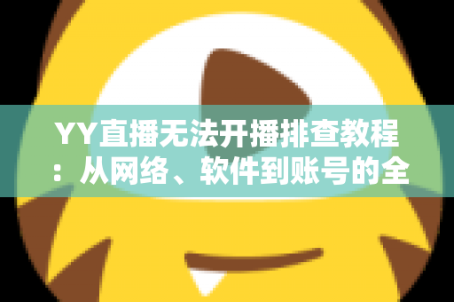 YY直播无法开播排查教程:从网络、软件到账号的全方位自查方案,助你快速恢复开播 YY直播无法开播排查教程:从网络、软件到账号的全方位自查方案,助你快速恢复开播