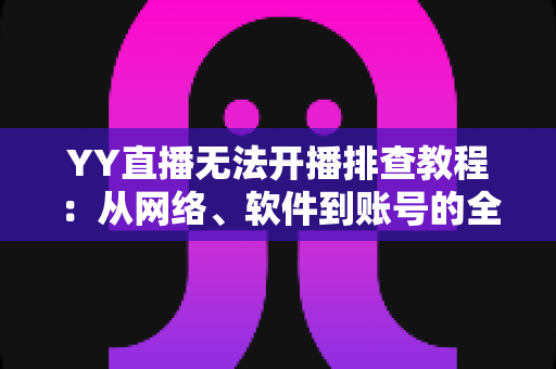 YY直播无法开播排查教程:从网络、软件到账号的全方位自查方案,助你快速恢复开播 YY直播无法开播排查教程:从网络、软件到账号的全方位自查方案,助你快速恢复开播
