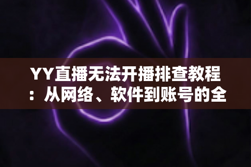 YY直播无法开播排查教程:从网络、软件到账号的全方位自查方案,助你快速恢复开播 YY直播无法开播排查教程:从网络、软件到账号的全方位自查方案,助你快速恢复开播