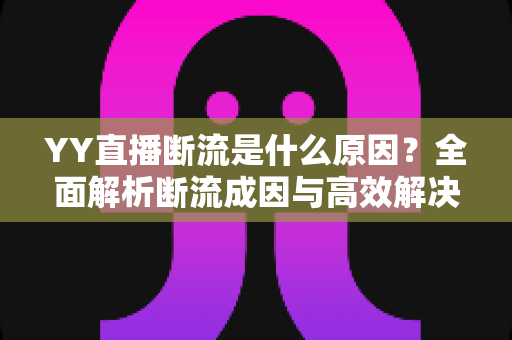 YY直播断流是什么原因?全面解析断流成因与高效解决方案实用指南 YY直播断流是什么原因?全面解析断流成因与高效解决方案实用指南