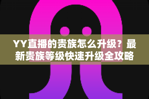 YY直播的贵族怎么升级?最新贵族等级快速升级全攻略解析 YY直播的贵族怎么升级?最新贵族等级快速升级全攻略解析