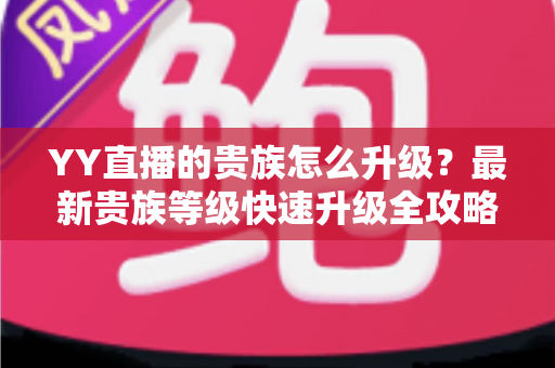 YY直播的贵族怎么升级？最新贵族等级快速升级全攻略解析