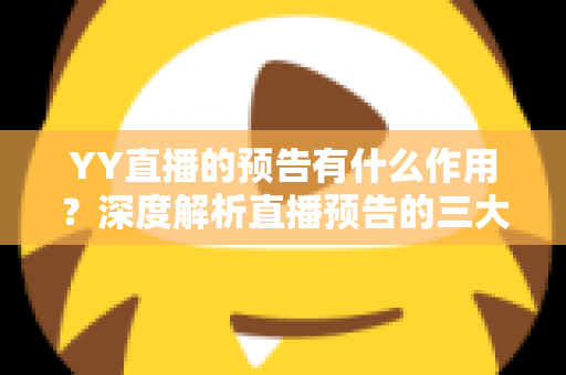 YY直播的预告有什么作用?深度解析直播预告的三大价值与实用撰写技巧 YY直播的预告有什么作用?深度解析直播预告的三大价值与实用撰写技巧