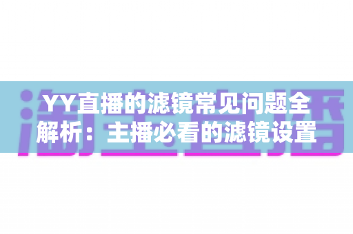 YY直播的滤镜常见问题全解析:主播必看的滤镜设置与故障排除实用指南 YY直播的滤镜常见问题全解析:主播必看的滤镜设置与故障排除实用指南