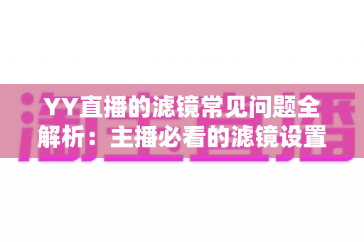 YY直播的滤镜常见问题全解析:主播必看的滤镜设置与故障排除实用指南 YY直播的滤镜常见问题全解析:主播必看的滤镜设置与故障排除实用指南