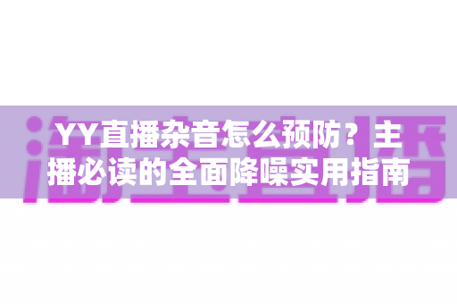 YY直播杂音怎么预防?主播必读的全面降噪实用指南 YY直播杂音怎么预防?主播必读的全面降噪实用指南